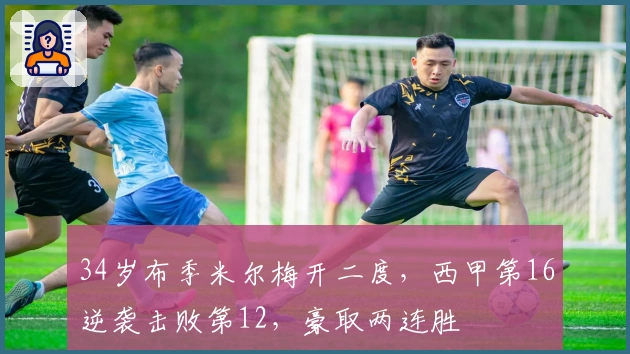 34岁布季米尔梅开二度，西甲第16逆袭击败第12，豪取两连胜