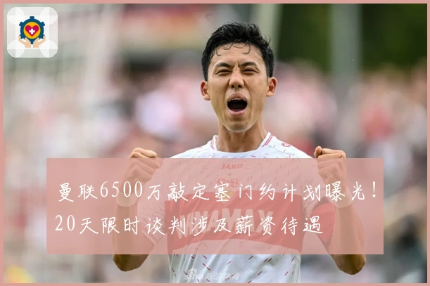 曼联6500万敲定塞门约计划曝光！20天限时谈判涉及薪资待遇