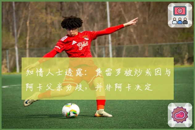 知情人士透露：费雷罗被炒或因与阿卡父亲分歧，并非阿卡决定