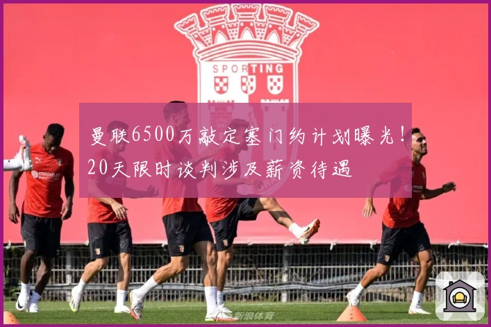 曼联6500万敲定塞门约计划曝光！20天限时谈判涉及薪资待遇