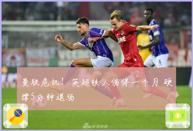 曼联危机！英超铁人伤停一个月 硬撑5分钟退场