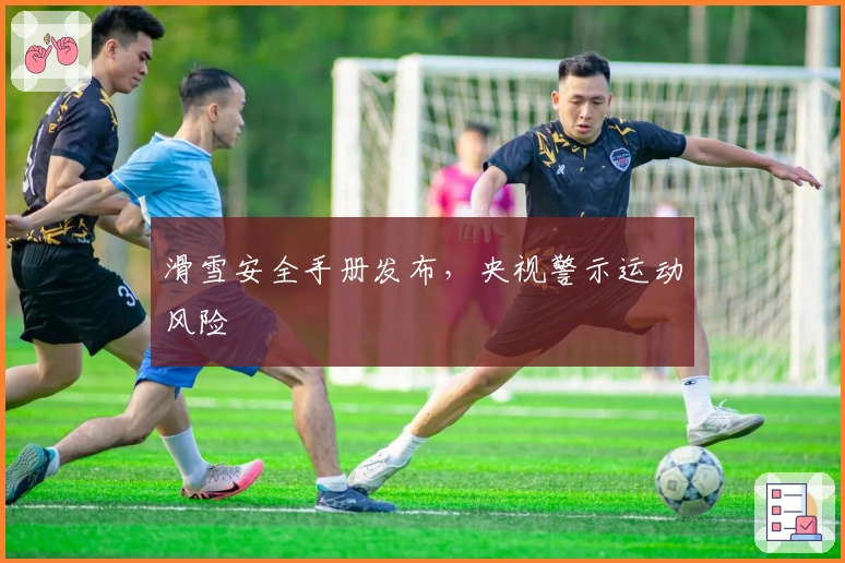 滑雪安全手册发布，央视警示运动风险