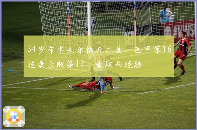 34岁布季米尔梅开二度，西甲第16逆袭击败第12，豪取两连胜