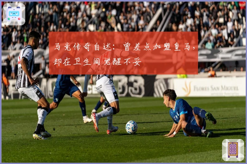 马竞传奇自述：曾差点加盟皇马，却在卫生间觉醒不妥