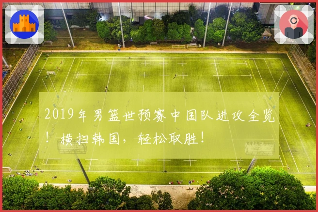 2019年男篮世预赛中国队进攻全览！横扫韩国，轻松取胜！