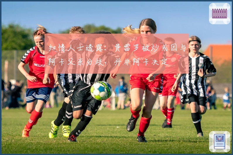 知情人士透露：费雷罗被炒或因与阿卡父亲分歧，并非阿卡决定